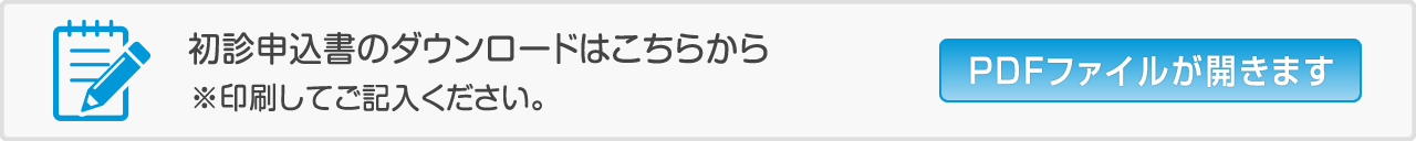 初診申込書のダウンロードはこちらから ※印刷してご記入ください。 PDFファイルが開きます