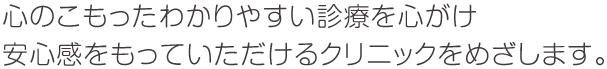 心のこもったわかりやすい診療を心がけ安心感をもっていただけるクリニックをめざします。